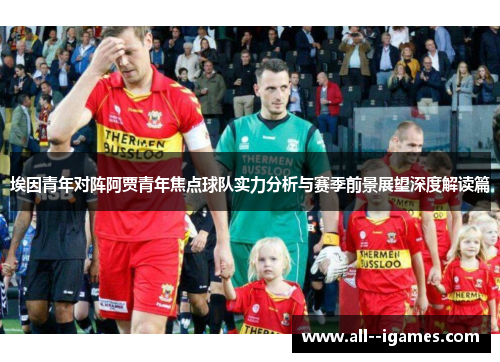 埃因青年对阵阿贾青年焦点球队实力分析与赛季前景展望深度解读篇 埃因青年对阵阿贾青年焦点球队实力分析与赛季前景展望深度解读篇