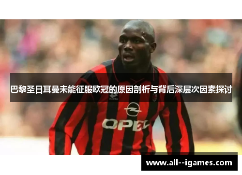 巴黎圣日耳曼未能征服欧冠的原因剖析与背后深层次因素探讨