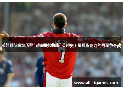 英超球队辉煌历程与荣耀时刻解析 英超史上最具影响力的冠军争夺战 英超球队辉煌历程与荣耀时刻解析 英超史上最具影响力的冠军争夺战