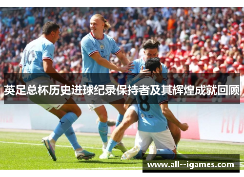 英足总杯历史进球纪录保持者及其辉煌成就回顾