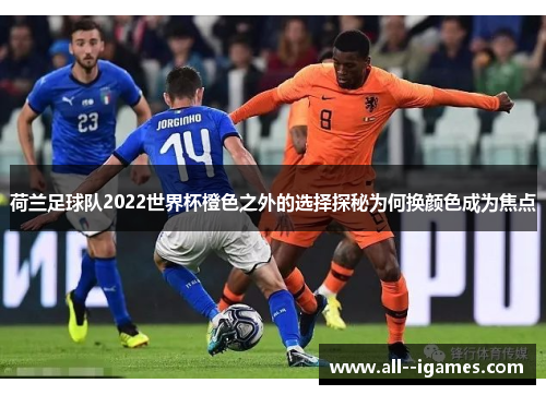 荷兰足球队2022世界杯橙色之外的选择探秘为何换颜色成为焦点 荷兰足球队2022世界杯橙色之外的选择探秘为何换颜色成为焦点