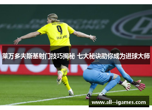 莱万多夫斯基射门技巧揭秘 七大秘诀助你成为进球大师 莱万多夫斯基射门技巧揭秘 七大秘诀助你成为进球大师
