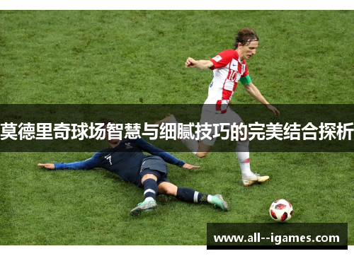 莫德里奇球场智慧与细腻技巧的完美结合探析 莫德里奇球场智慧与细腻技巧的完美结合探析