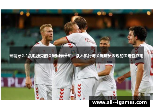 葡萄牙2-1战胜捷克的关键因素分析:战术执行与关键球员表现的决定性作用 葡萄牙2-1战胜捷克的关键因素分析:战术执行与关键球员表现的决定性作用