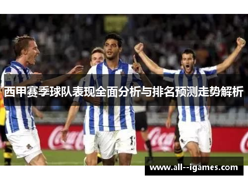 西甲赛季球队表现全面分析与排名预测走势解析 西甲赛季球队表现全面分析与排名预测走势解析