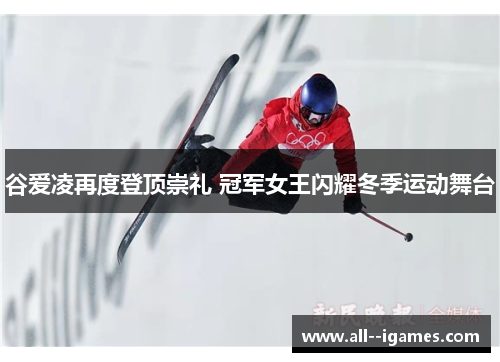 谷爱凌再度登顶崇礼 冠军女王闪耀冬季运动舞台 谷爱凌再度登顶崇礼 冠军女王闪耀冬季运动舞台