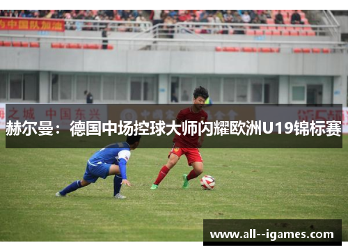 赫尔曼：德国中场控球大师闪耀欧洲U19锦标赛