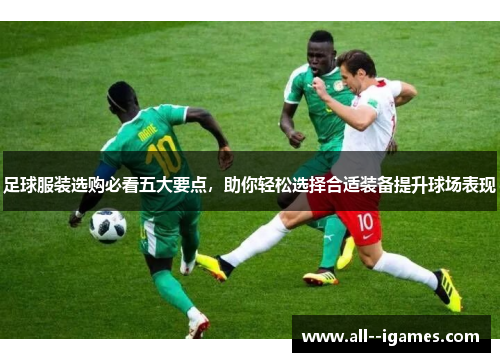 足球服装选购必看五大要点,助你轻松选择合适装备提升球场表现 足球服装选购必看五大要点,助你轻松选择合适装备提升球场表现
