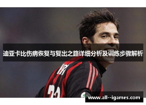 迪亚卡比伤病恢复与复出之路详细分析及训练步骤解析 迪亚卡比伤病恢复与复出之路详细分析及训练步骤解析
