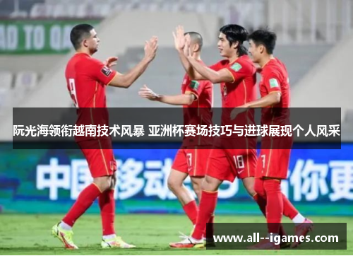 阮光海领衔越南技术风暴 亚洲杯赛场技巧与进球展现个人风采 阮光海领衔越南技术风暴 亚洲杯赛场技巧与进球展现个人风采
