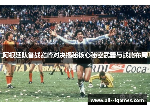 阿根廷队备战巅峰对决揭秘核心秘密武器与战略布局 阿根廷队备战巅峰对决揭秘核心秘密武器与战略布局