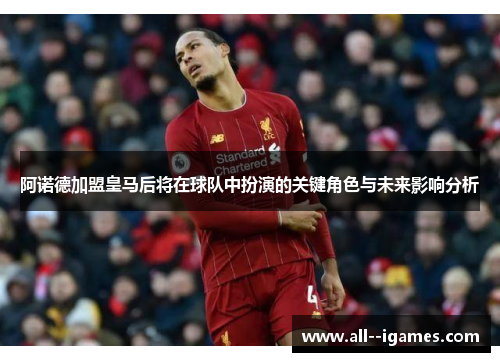 阿诺德加盟皇马后将在球队中扮演的关键角色与未来影响分析 阿诺德加盟皇马后将在球队中扮演的关键角色与未来影响分析