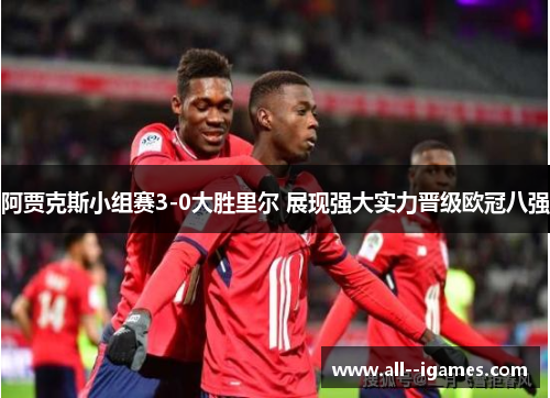 阿贾克斯小组赛3-0大胜里尔 展现强大实力晋级欧冠八强 阿贾克斯小组赛3-0大胜里尔 展现强大实力晋级欧冠八强