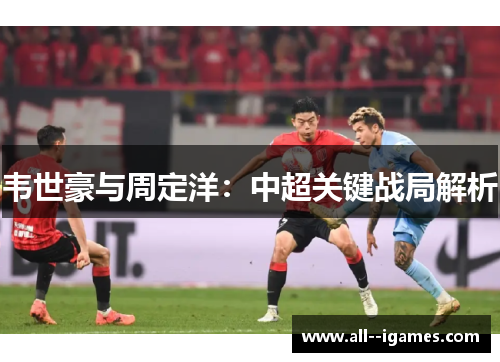 韦世豪与周定洋：中超关键战局解析