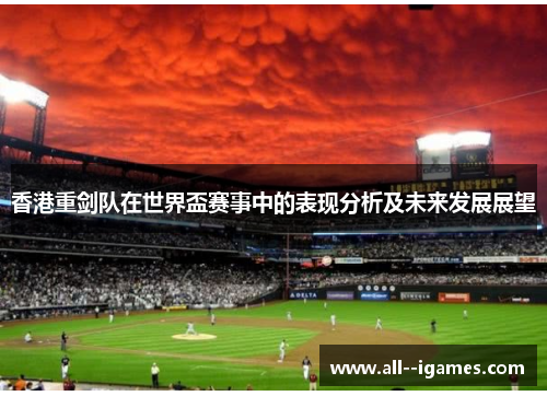 香港重剑队在世界盃赛事中的表现分析及未来发展展望