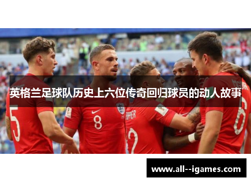 英格兰足球队历史上六位传奇回归球员的动人故事