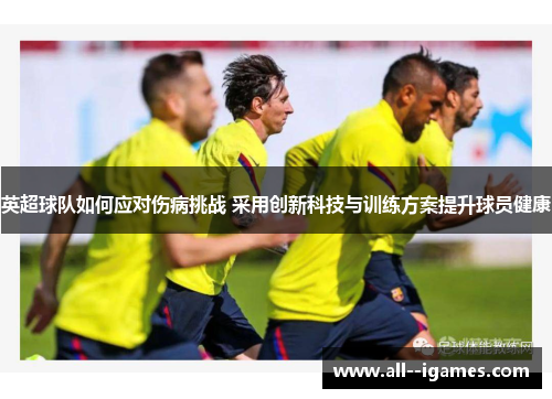英超球队如何应对伤病挑战 采用创新科技与训练方案提升球员健康 英超球队如何应对伤病挑战 采用创新科技与训练方案提升球员健康