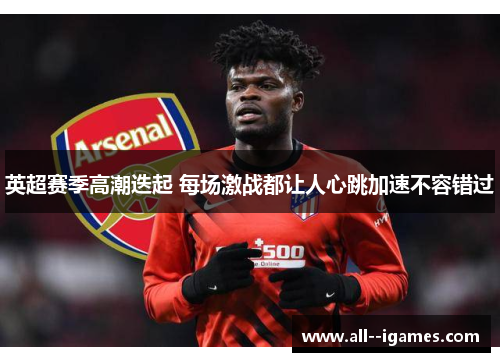 英超赛季高潮迭起 每场激战都让人心跳加速不容错过 英超赛季高潮迭起 每场激战都让人心跳加速不容错过