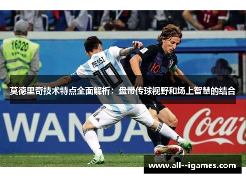 莫德里奇技术特点全面解析：盘带传球视野和场上智慧的结合