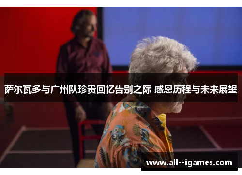 萨尔瓦多与广州队珍贵回忆告别之际 感恩历程与未来展望