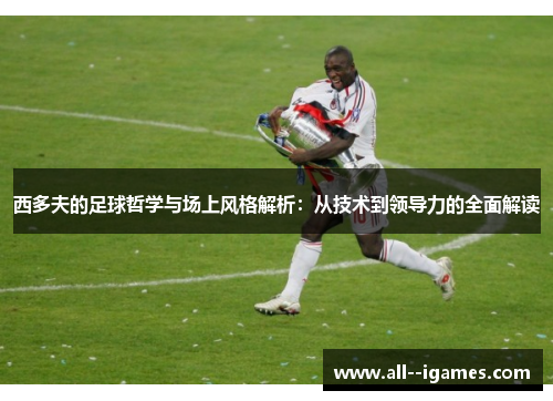 西多夫的足球哲学与场上风格解析：从技术到领导力的全面解读