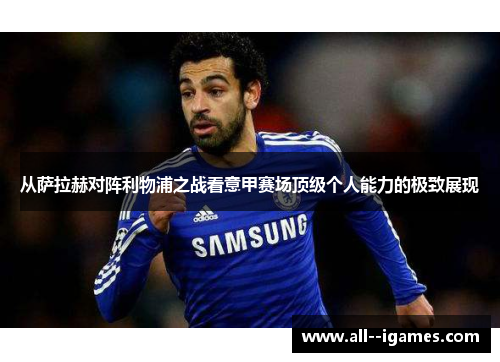 从萨拉赫对阵利物浦之战看意甲赛场顶级个人能力的极致展现 从萨拉赫对阵利物浦之战看意甲赛场顶级个人能力的极致展现