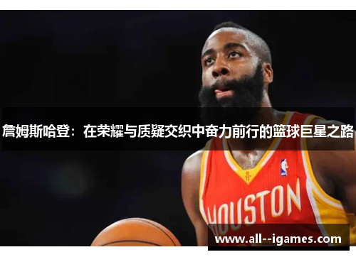 詹姆斯哈登：在荣耀与质疑交织中奋力前行的篮球巨星之路