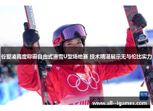 谷爱凌再度称霸自由式滑雪U型场地赛 技术精湛展示无与伦比实力
