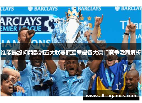 谁能最终问鼎欧洲五大联赛冠军荣耀各大豪门竞争激烈解析 谁能最终问鼎欧洲五大联赛冠军荣耀各大豪门竞争激烈解析