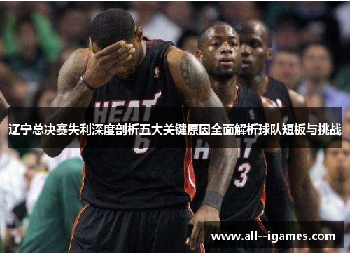 辽宁总决赛失利深度剖析五大关键原因全面解析球队短板与挑战 辽宁总决赛失利深度剖析五大关键原因全面解析球队短板与挑战