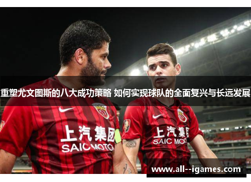 重塑尤文图斯的八大成功策略 如何实现球队的全面复兴与长远发展 重塑尤文图斯的八大成功策略 如何实现球队的全面复兴与长远发展