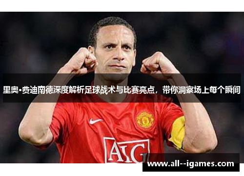 里奥·费迪南德深度解析足球战术与比赛亮点,带你洞察场上每个瞬间 里奥·费迪南德深度解析足球战术与比赛亮点,带你洞察场上每个瞬间