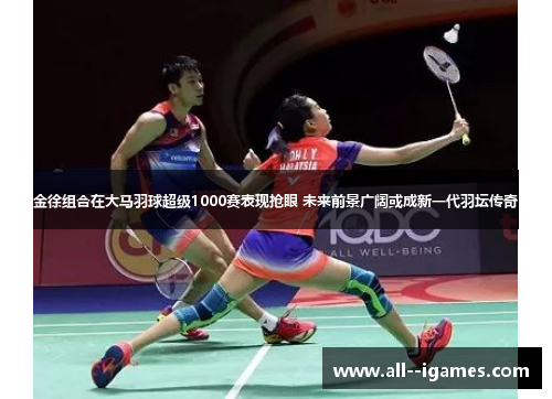 金徐组合在大马羽球超级1000赛表现抢眼 未来前景广阔或成新一代羽坛传奇 金徐组合在大马羽球超级1000赛表现抢眼 未来前景广阔或成新一代羽坛传奇