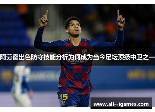 阿劳霍出色防守技能分析为何成为当今足坛顶级中卫之一 阿劳霍出色防守技能分析为何成为当今足坛顶级中卫之一
