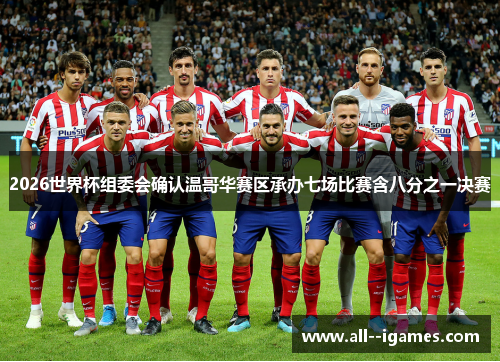 2026世界杯组委会确认温哥华赛区承办七场比赛含八分之一决赛 2026世界杯组委会确认温哥华赛区承办七场比赛含八分之一决赛