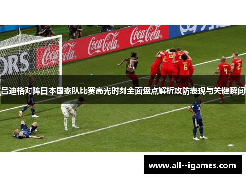 吕迪格对阵日本国家队比赛高光时刻全面盘点解析攻防表现与关键瞬间