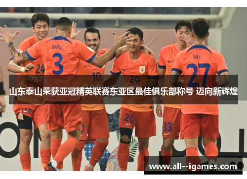 山东泰山荣获亚冠精英联赛东亚区最佳俱乐部称号 迈向新辉煌 山东泰山荣获亚冠精英联赛东亚区最佳俱乐部称号 迈向新辉煌
