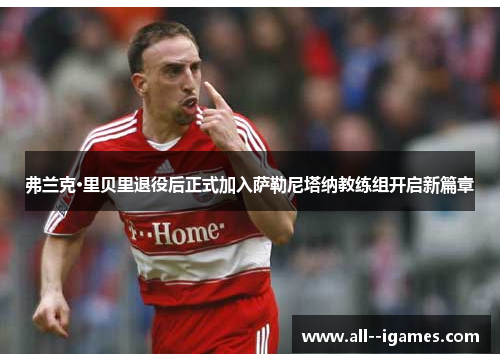 弗兰克·里贝里退役后正式加入萨勒尼塔纳教练组开启新篇章