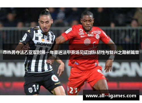 昂热勇夺法乙亚军时隔一年重返法甲赛场见证球队韧性与复兴之路新篇章 昂热勇夺法乙亚军时隔一年重返法甲赛场见证球队韧性与复兴之路新篇章