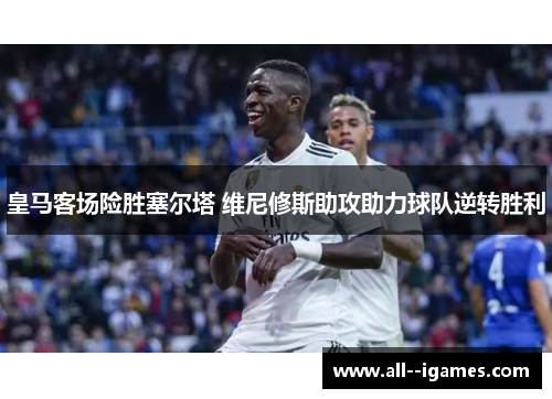 皇马客场险胜塞尔塔 维尼修斯助攻助力球队逆转胜利 皇马客场险胜塞尔塔 维尼修斯助攻助力球队逆转胜利