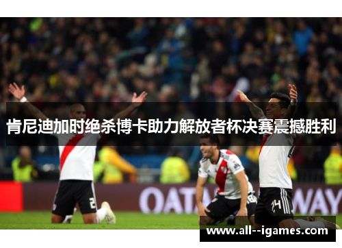 肯尼迪加时绝杀博卡助力解放者杯决赛震撼胜利 肯尼迪加时绝杀博卡助力解放者杯决赛震撼胜利