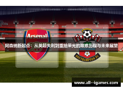 阿森纳新起点：从英超失利到重拾荣光的艰难历程与未来展望